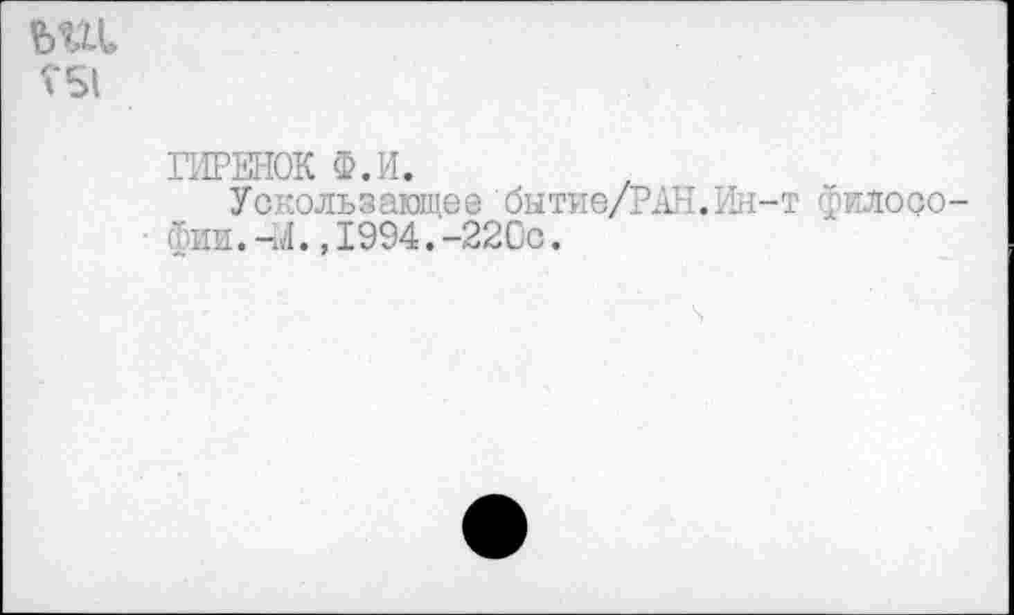 ﻿Г51
ГИРЕНОК Ф.И.
Ускользающее бытие/РАН.Ин-т философии. -14., 1994.-220с.